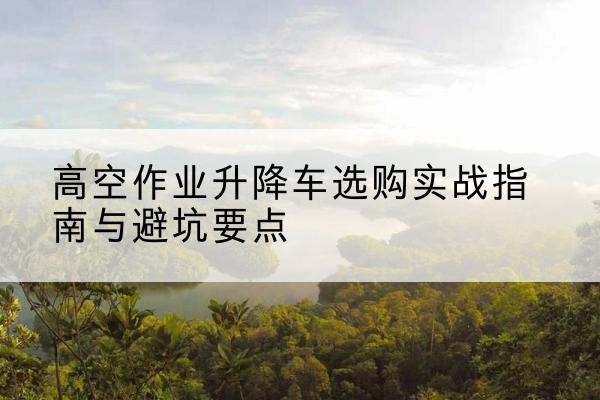 甘洛升降车怎么选-高空作业升降车选购实战指南与避坑要点