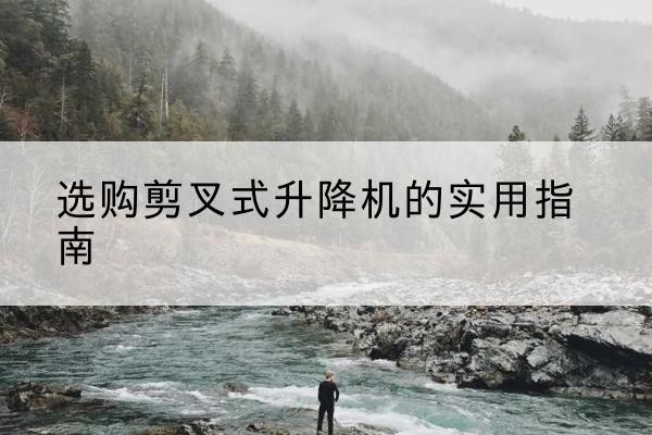 甘洛剪叉式升降机怎么选-选购剪叉式升降机的实用指南