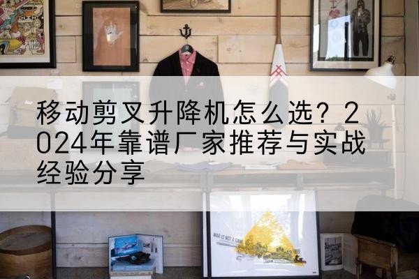 甘洛升降平台厂家推荐-移动剪叉升降机怎么选?2024年靠谱厂家推荐与实战经验分享