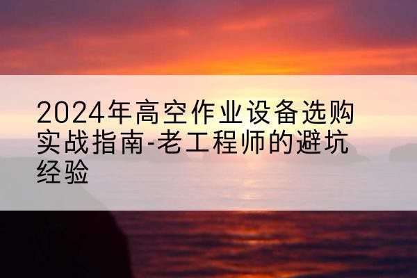 甘洛高空作业升降机厂家推荐-2024年高空作业设备选购实战指南-老工程师的避坑经验