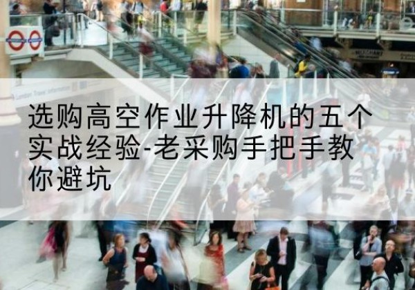 甘洛高空作业升降机厂家-选购高空作业升降机的五个实战经验-老采购手把手教你避坑