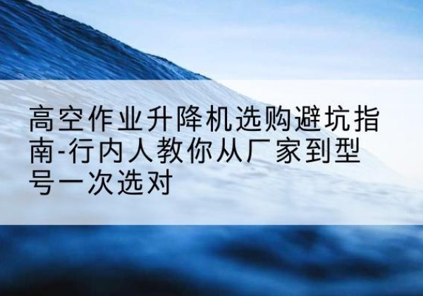 甘洛升降平台厂家-高空作业升降机选购避坑指南-行内人教你从厂家到型号一次选对