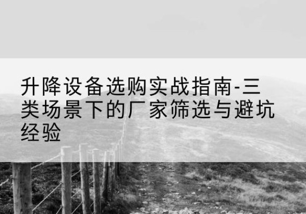 甘洛移动式升降机厂家推荐-升降设备选购实战指南-三类场景下的厂家筛选与避坑经验