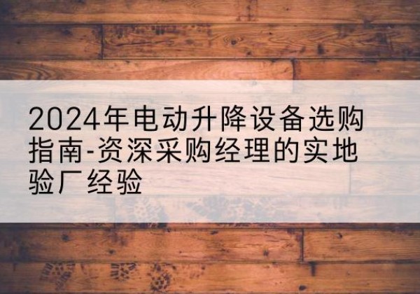 甘洛电动剪叉升降平台厂家-2024年电动升降设备选购指南-资深采购经理的实地验厂经验