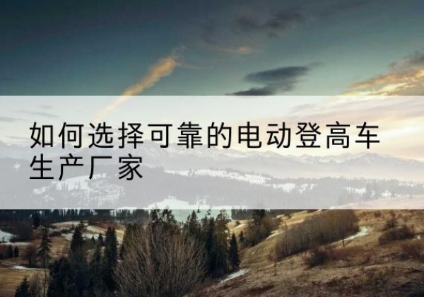 甘洛电动登高车厂家-如何选择可靠的电动登高车生产厂家