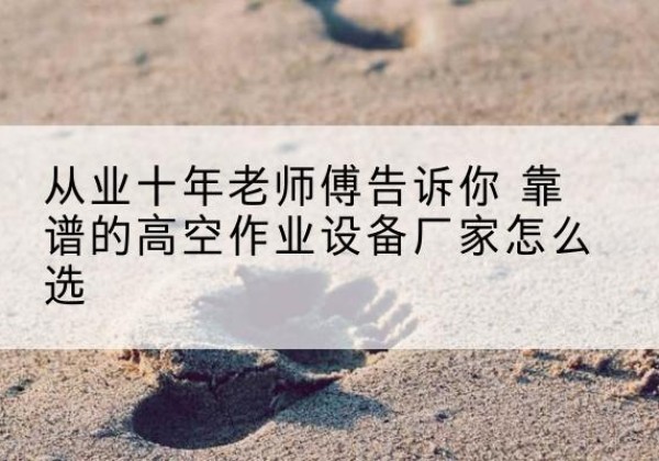 甘洛高空作业升降机厂家推荐-从业十年老师傅告诉你 靠谱的高空作业设备厂家怎么选
