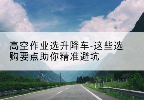 甘洛升降车厂家-高空作业选升降车-这些选购要点助你*避坑