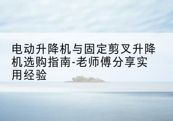 甘洛电动升降机怎么选-电动升降机与固定剪叉升降机选购指南-老师傅分享实用经验
