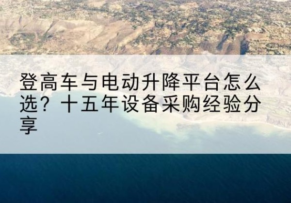 甘洛登高车厂家厂家-登高车与电动升降平台怎么选？十五年设备采购经验分享