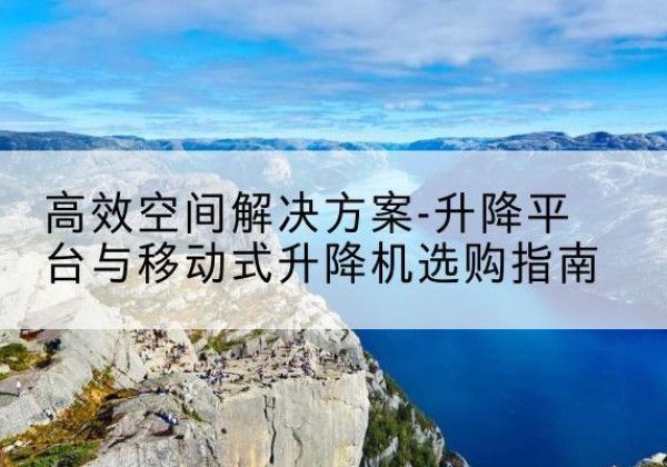 甘洛升降平台厂家-*空间解决方案-升降平台与移动式升降机选购指南