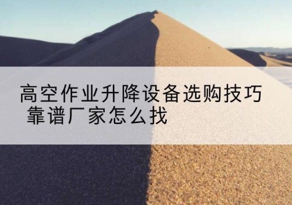 甘洛电动升降平台厂家推荐-高空作业升降设备选购技巧 靠谱厂家怎么找
