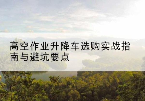 甘洛升降车怎么选-高空作业升降车选购实战指南与避坑要点