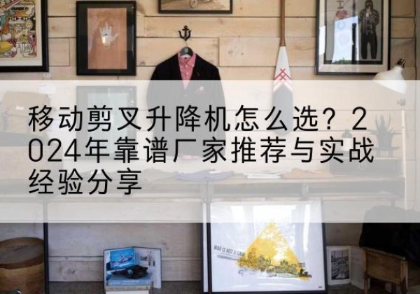 甘洛升降平台厂家推荐-移动剪叉升降机怎么选？2024年靠谱厂家推荐与实战经验分享