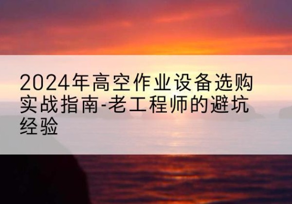 甘洛高空作业升降机厂家推荐-2024年高空作业设备选购实战指南-老工程师的避坑经验
