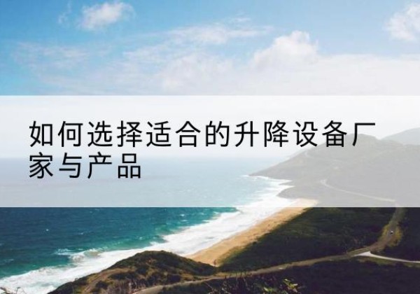 甘洛电动升降平台厂家-如何选择适合的升降设备厂家与产品